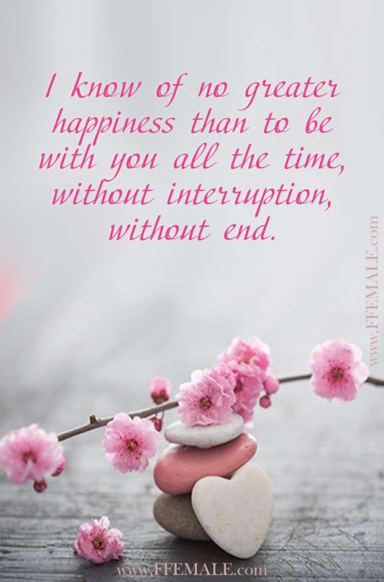 Best motivational love quotes: I know of no greater happiness than to be with you all the time, without interruption, without end #quotes #love #passion #motivation #inspiration